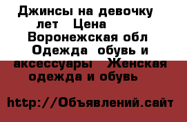 Джинсы на девочку 6 лет › Цена ­ 450 - Воронежская обл. Одежда, обувь и аксессуары » Женская одежда и обувь   